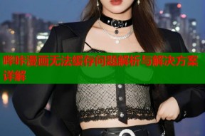 哔咔漫画无法缓存问题解析与解决方案详解