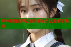 哔咔漫画封印之谜与解除方法全解析揭秘