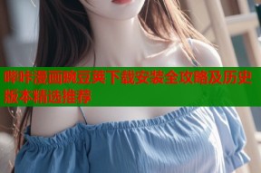 哔咔漫画豌豆荚下载安装全攻略及历史版本精选推荐