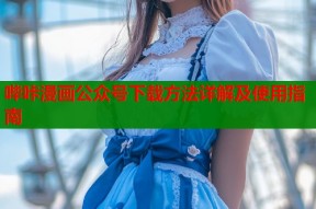 哔咔漫画公众号下载方法详解及使用指南