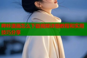 哔咔漫画怎么下载视频详细教程和实用技巧分享