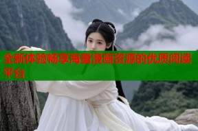 全新体验畅享海量漫画资源的优质阅读平台