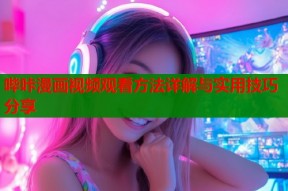 哔咔漫画视频观看方法详解与实用技巧分享