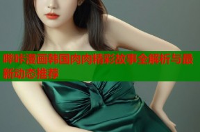 哔咔漫画韩国肉肉精彩故事全解析与最新动态推荐