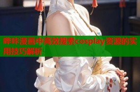 哔咔漫画中高效搜索cosplay资源的实用技巧解析