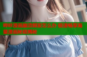 哔咔漫画崩溃频发怎么办 极速畅享海量漫画秘籍揭秘