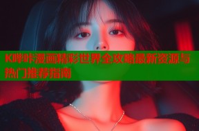 K哔咔漫画精彩世界全攻略最新资源与热门推荐指南