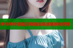 哗卡哔咔漫画日韩精选高速更新免费看