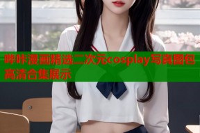 哔咔漫画精选二次元cosplay写真图包高清合集展示