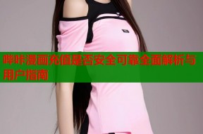 哔咔漫画充值是否安全可靠全面解析与用户指南