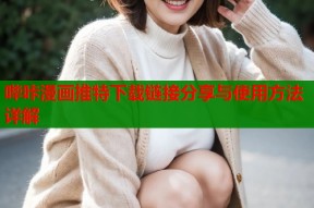 哔咔漫画推特下载链接分享与使用方法详解