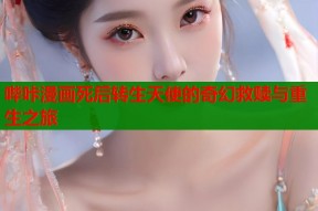 哔咔漫画死后转生天使的奇幻救赎与重生之旅