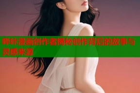 哔咔漫画创作者揭秘创作背后的故事与灵感来源