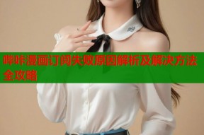 哔咔漫画订阅失败原因解析及解决方法全攻略