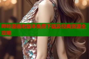 哔咔漫画老版本免费下载及经典资源全攻略