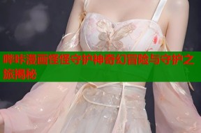 哔咔漫画怪怪守护神奇幻冒险与守护之旅揭秘