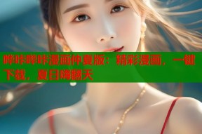 哗咔哔咔漫画仲夏版：精彩漫画，一键下载，夏日嗨翻天