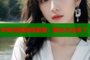 哔咪漫画卸载难题：解决方法来了