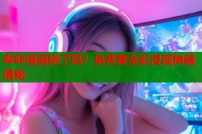 哔咔漫画倒了吗？免费看全彩漫画神器揭秘