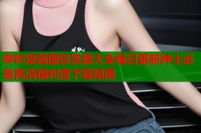 哔咔漫画图包资源大全每日更新绅士必备高清福利漫下载指南