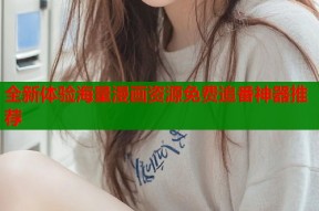 全新体验海量漫画资源免费追番神器推荐