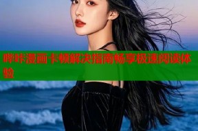 哔咔漫画卡顿解决指南畅享极速阅读体验