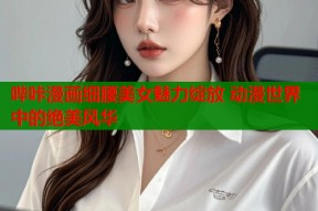 哔咔漫画细腰美女魅力绽放 动漫世界中的绝美风华