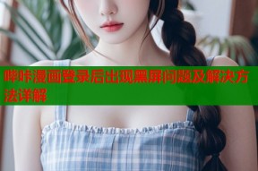 哔咔漫画登录后出现黑屏问题及解决方法详解