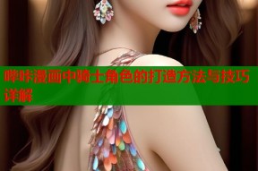 哔咔漫画中骑士角色的打造方法与技巧详解