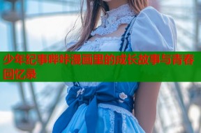 少年纪事哔咔漫画里的成长故事与青春回忆录