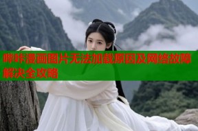 哔咔漫画图片无法加载原因及网络故障解决全攻略