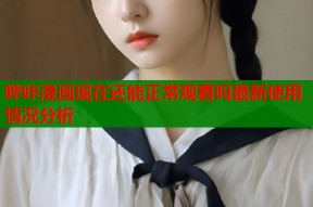 哔咔漫画现在还能正常观看吗最新使用情况分析