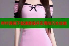 哔咔漫画下载速度提升实用技巧全攻略