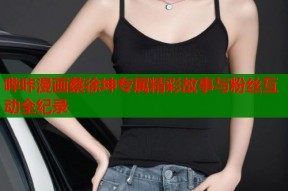 哔咔漫画蔡徐坤专属精彩故事与粉丝互动全纪录