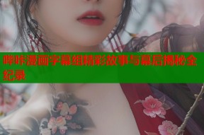 哔咔漫画字幕组精彩故事与幕后揭秘全纪录