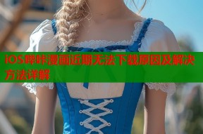 iOS哔咔漫画近期无法下载原因及解决方法详解