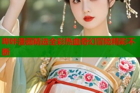 哔咔漫画精选全彩热血奇幻冒险精彩不断