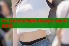 哔咔漫画报错快速解决指南轻松畅享海量漫画