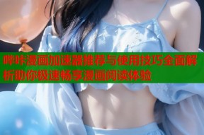 哔咔漫画加速器推荐与使用技巧全面解析助你极速畅享漫画阅读体验