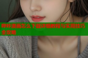 哔咔漫画怎么下载详细教程与实用技巧全攻略