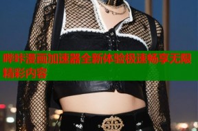 哔咔漫画加速器全新体验极速畅享无限精彩内容