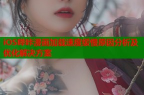 iOS哔咔漫画加载速度缓慢原因分析及优化解决方案