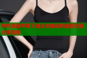 哔咔漫画苹果下载全攻略贴吧最新资源分享指南