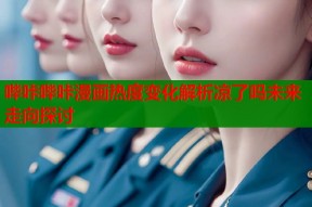 哔咔哔咔漫画热度变化解析凉了吗未来走向探讨