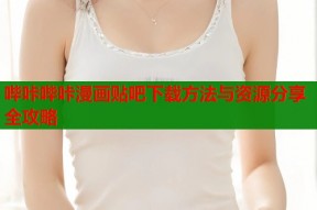 哔咔哔咔漫画贴吧下载方法与资源分享全攻略