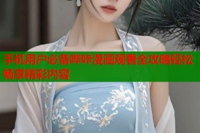 手机用户必备哔咔漫画观看全攻略轻松畅享精彩内容