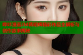 哔咔漫画JM蒋明辉精彩作品全解析与创作故事揭秘