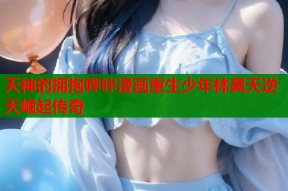 天神的拥抱哔咔漫画重生少年林昊天逆天崛起传奇