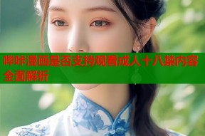 哔咔漫画是否支持观看成人十八禁内容全面解析