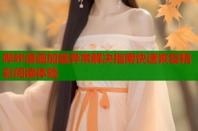 哔咔漫画加载异常解决指南快速恢复精彩阅读体验